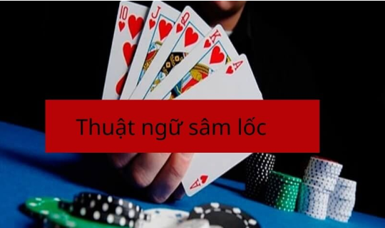 Những Thuật Ngữ Quan Trọng Khi Chơi Sâm Lốc